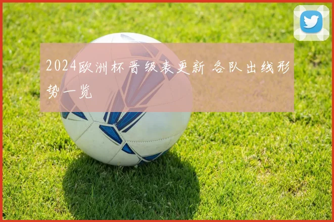 2024欧洲杯晋级表更新 各队出线形势一览