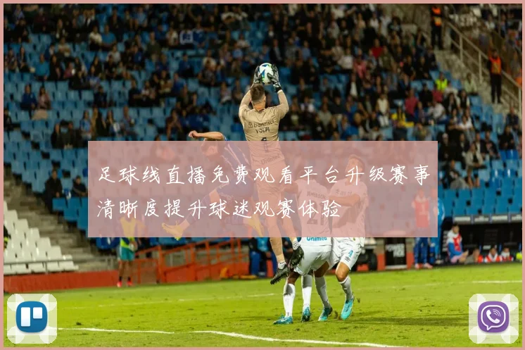足球线直播免费观看平台升级赛事清晰度提升球迷观赛体验