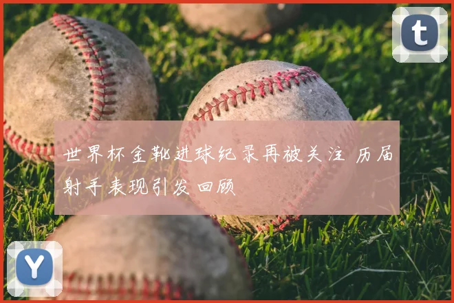 世界杯金靴进球纪录再被关注 历届射手表现引发回顾