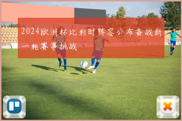 2024欧洲杯比利时阵容公布备战新一轮赛事挑战