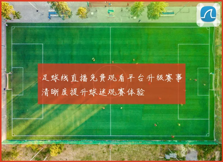 足球线直播免费观看平台升级赛事清晰度提升球迷观赛体验