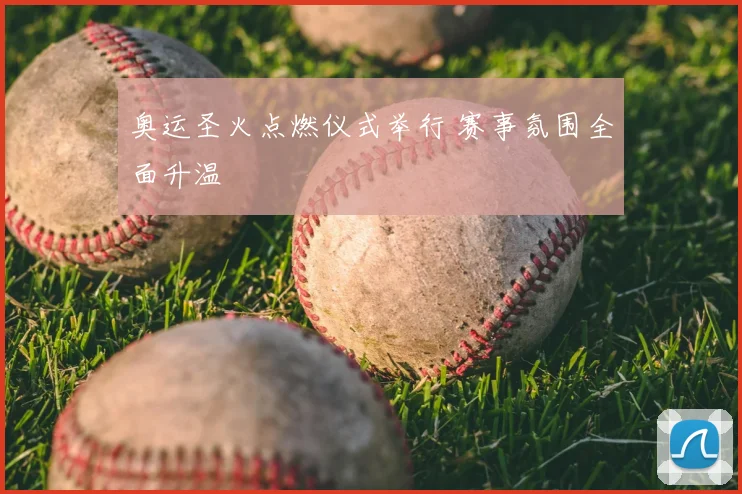 奥运圣火点燃仪式举行 赛事氛围全面升温