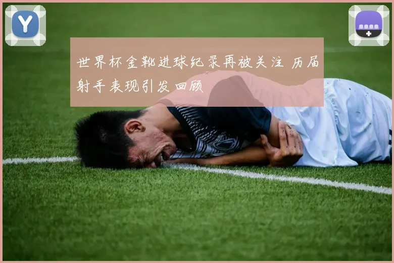 世界杯金靴进球纪录再被关注 历届射手表现引发回顾