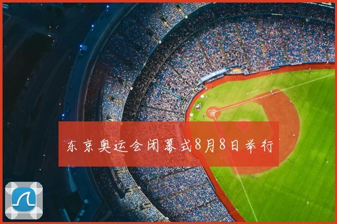 东京奥运会闭幕式8月8日举行