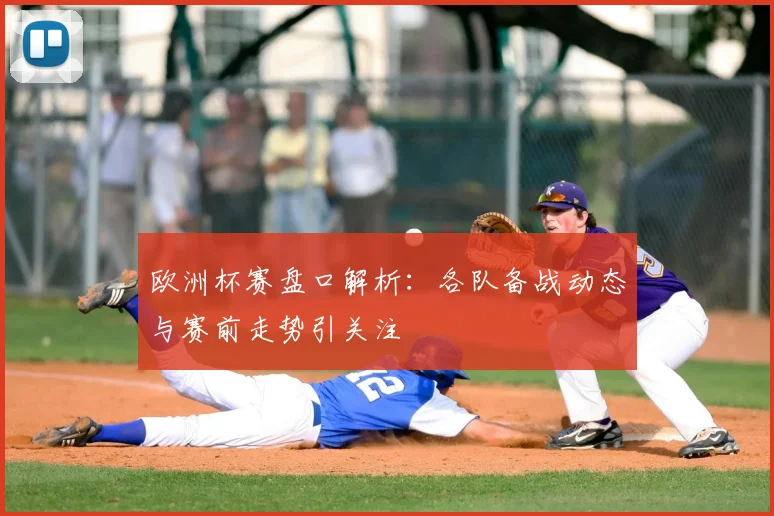 欧洲杯赛盘口解析:各队备战动态与赛前走势引关注