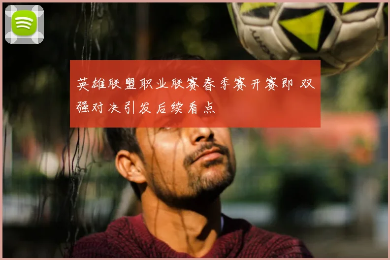 英雄联盟职业联赛春季赛开赛即 双强对决引发后续看点