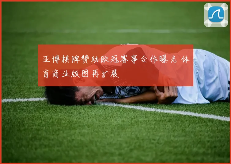 亚博棋牌赞助欧冠赛事合作曝光 体育商业版图再扩展