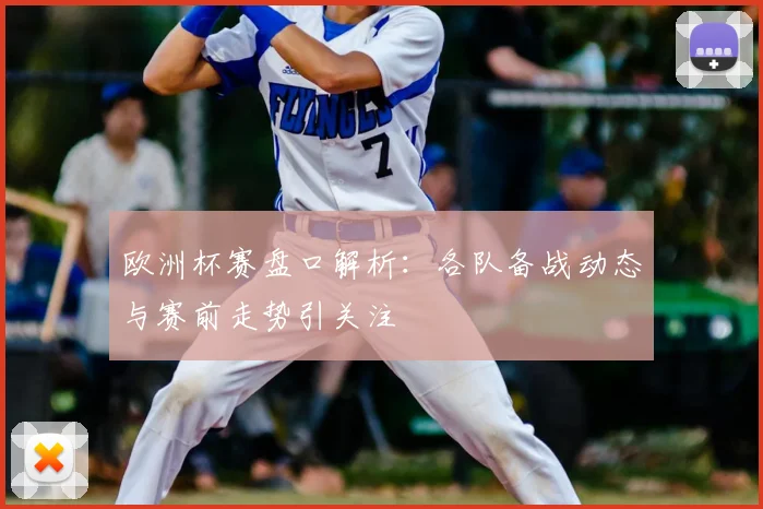 欧洲杯赛盘口解析：各队备战动态与赛前走势引关注