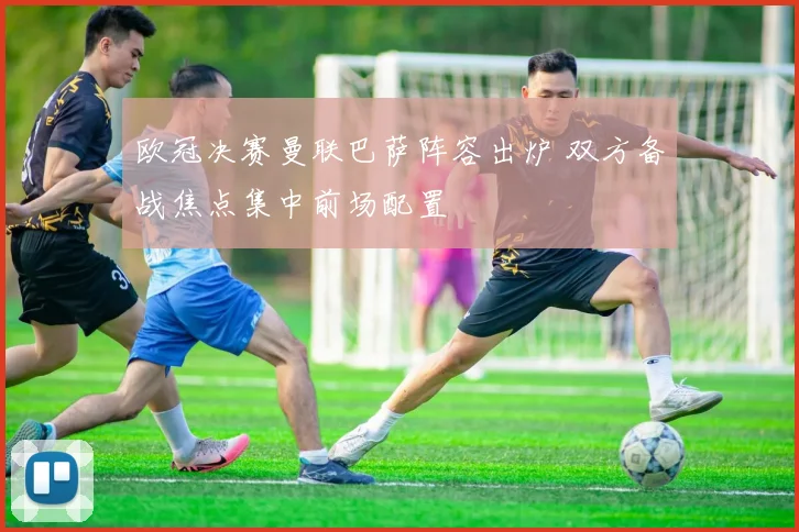 欧冠决赛曼联巴萨阵容出炉 双方备战焦点集中前场配置