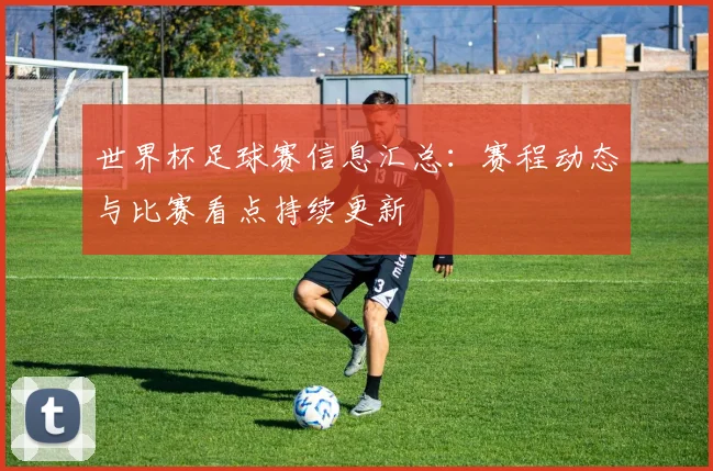 世界杯足球赛信息汇总：赛程动态与比赛看点持续更新