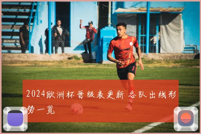 2024欧洲杯晋级表更新 各队出线形势一览