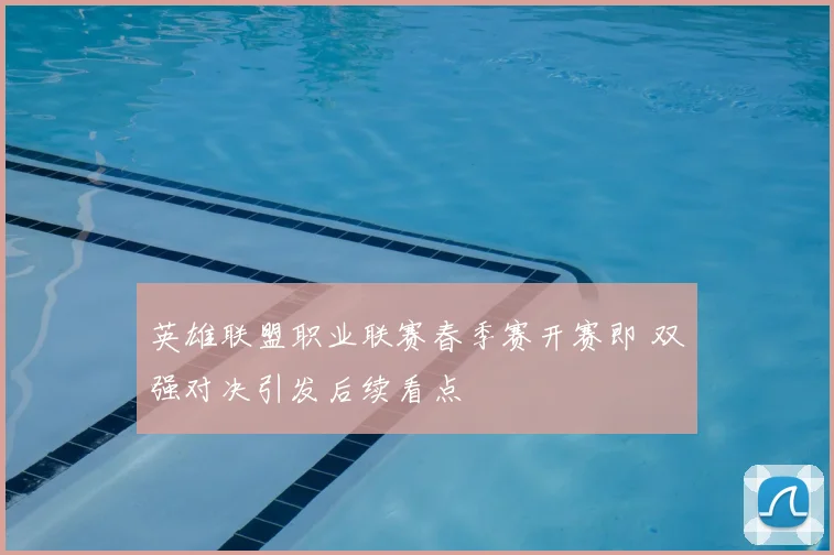 英雄联盟职业联赛春季赛开赛即 双强对决引发后续看点