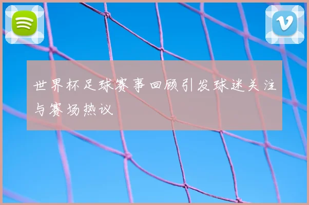 世界杯足球赛事回顾引发球迷关注与赛场热议