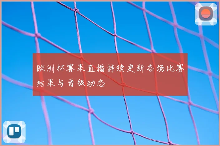 欧洲杯赛果直播持续更新各场比赛结果与晋级动态