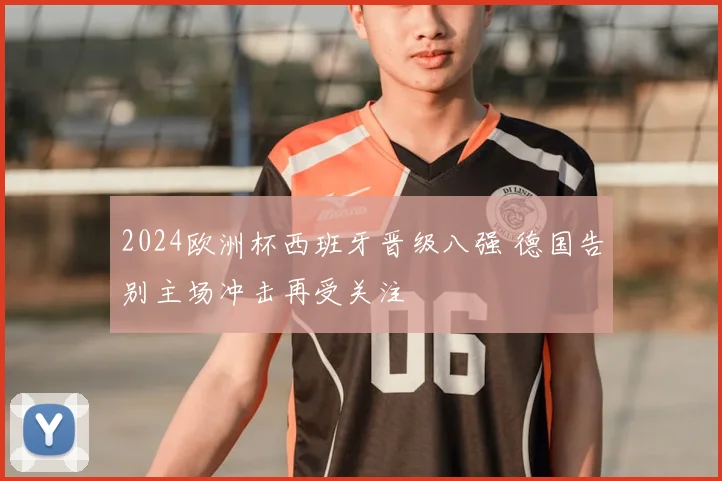 2024欧洲杯西班牙晋级八强 德国告别主场冲击再受关注