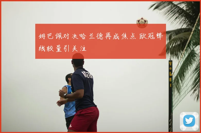 姆巴佩对决哈兰德再成焦点 欧冠锋线较量引关注