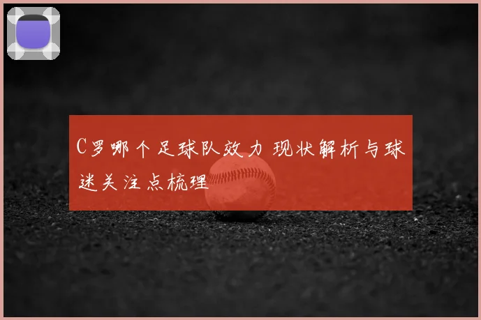 C罗哪个足球队效力 现状解析与球迷关注点梳理