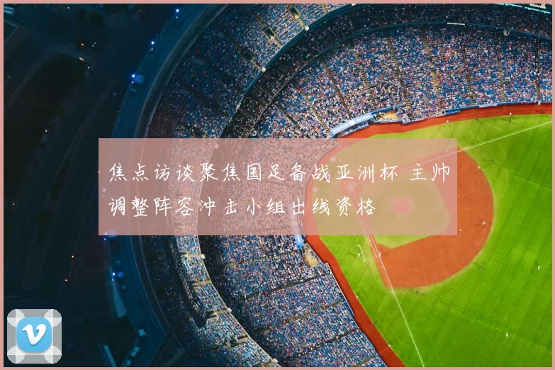 焦点访谈聚焦国足备战亚洲杯 主帅调整阵容冲击小组出线资格