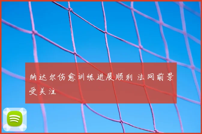 纳达尔伤愈训练进展顺利 法网前景受关注