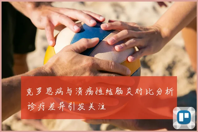 克罗恩病与溃疡性结肠炎对比分析 诊疗差异引发关注
