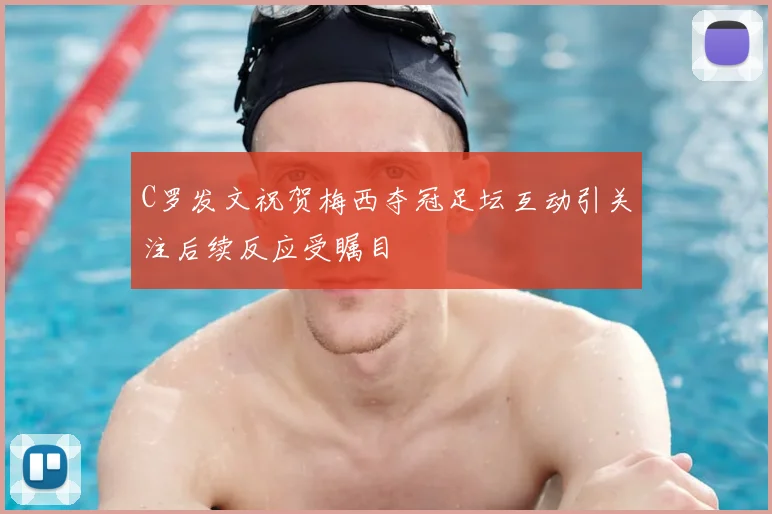C罗发文祝贺梅西夺冠足坛互动引关注后续反应受瞩目
