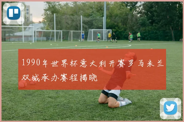 1990年世界杯意大利开赛罗马米兰双城承办赛程揭晓