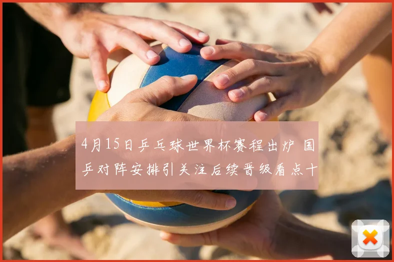 4月15日乒乓球世界杯赛程出炉 国乒对阵安排引关注后续晋级看点十足
