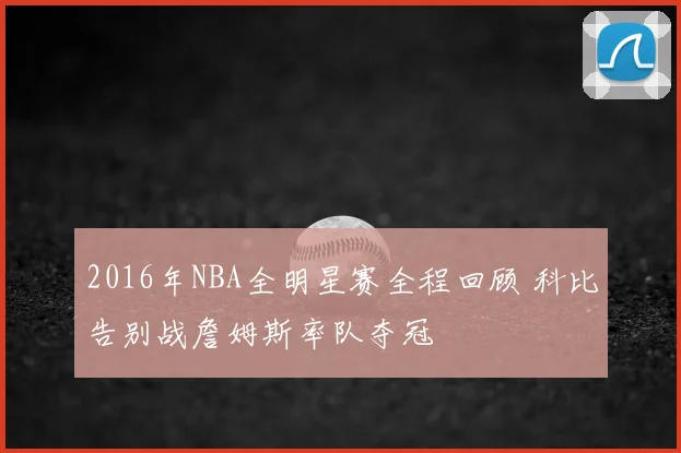 2016年NBA全明星赛全程回顾 科比告别战詹姆斯率队夺冠