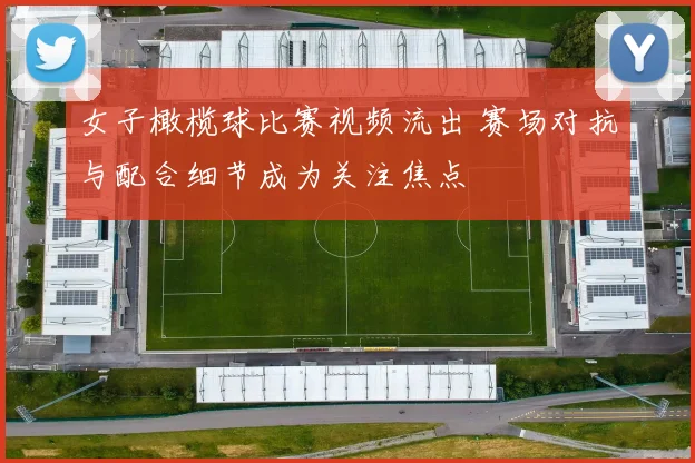 女子橄榄球比赛视频流出 赛场对抗与配合细节成为关注焦点