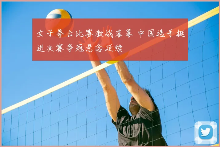 女子拳击比赛激战落幕 中国选手挺进决赛争冠悬念延续