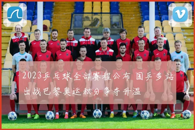 2023乒乓球全部赛程公布 国乒多站出战巴黎奥运积分争夺升温
