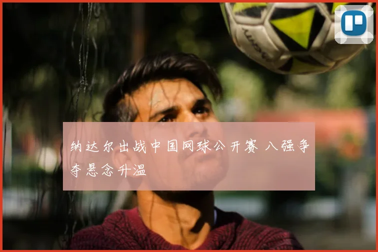 纳达尔出战中国网球公开赛 八强争夺悬念升温