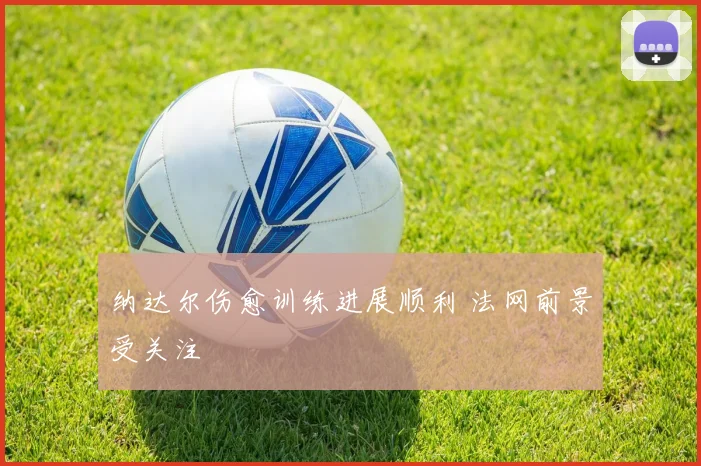纳达尔伤愈训练进展顺利 法网前景受关注