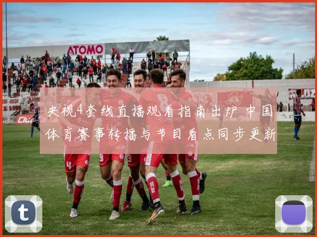 央视4套线直播观看指南出炉 中国体育赛事转播与节目看点同步更新