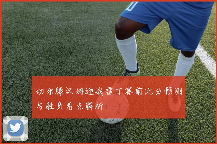 切尔滕汉姆迎战雷丁赛前比分预测与胜负看点解析