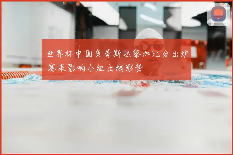 世界杯中国负哥斯达黎加比分出炉 赛果影响小组出线形势