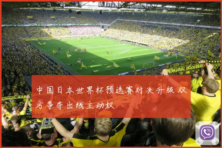中国日本世界杯预选赛对决升级 双方争夺出线主动权