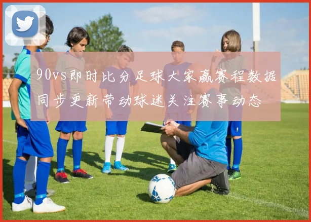 90vs即时比分足球大家赢赛程数据同步更新带动球迷关注赛事动态