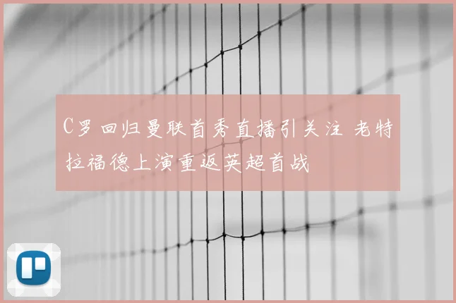 C罗回归曼联首秀直播引关注 老特拉福德上演重返英超首战
