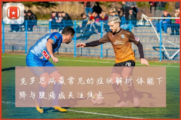 克罗恩病最常见的症状解析 体能下降与腹痛成关注焦点