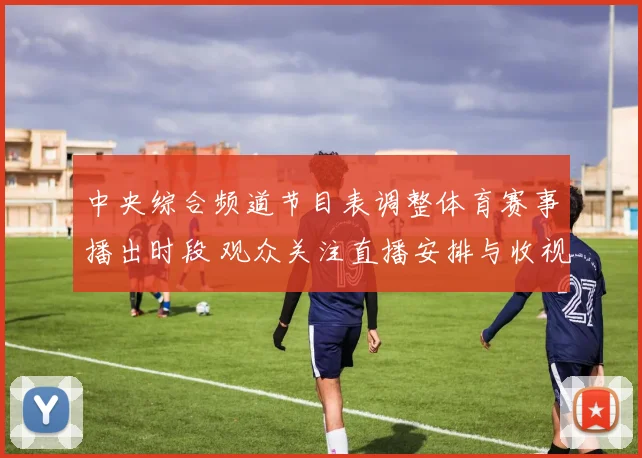 中央综合频道节目表调整体育赛事播出时段 观众关注直播安排与收视变化