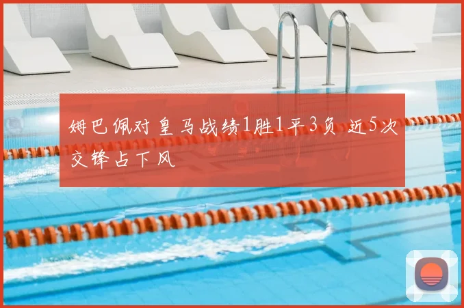 姆巴佩对皇马战绩1胜1平3负 近5次交锋占下风