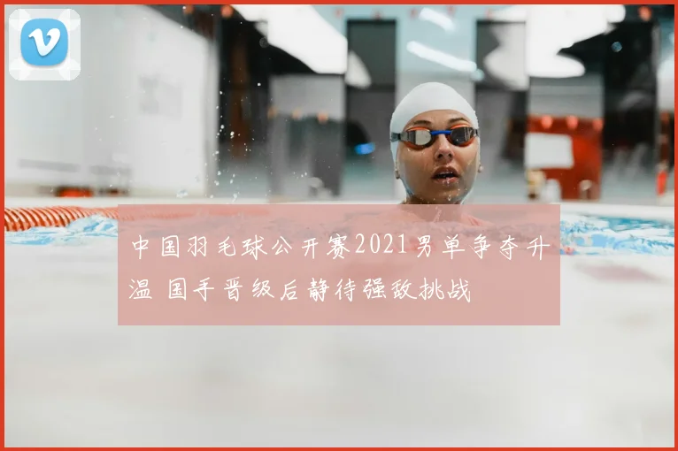 中国羽毛球公开赛2021男单争夺升温 国手晋级后静待强敌挑战