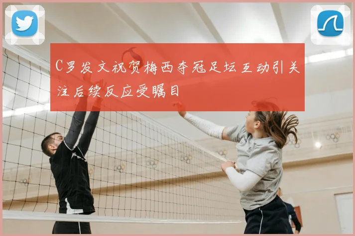 C罗发文祝贺梅西夺冠足坛互动引关注后续反应受瞩目