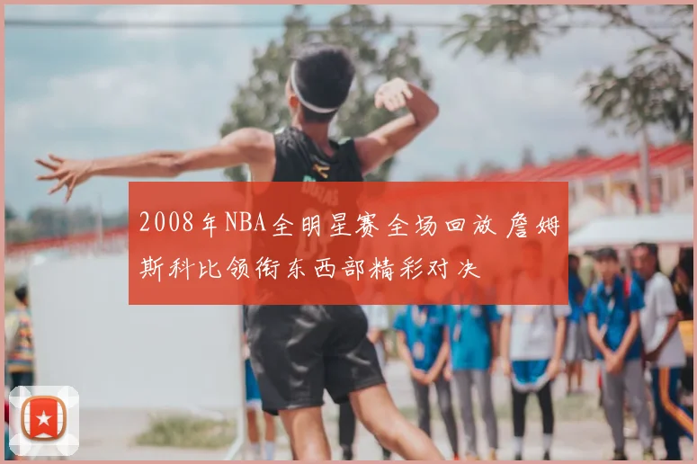 2008年NBA全明星赛全场回放 詹姆斯科比领衔东西部精彩对决