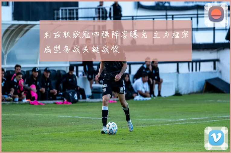利兹联欧冠四强阵容曝光 主力框架成型备战关键战役