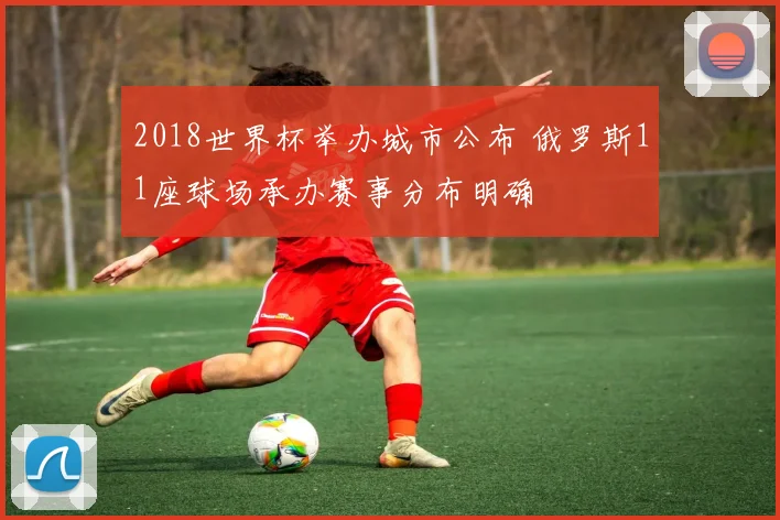 2018世界杯举办城市公布 俄罗斯11座球场承办赛事分布明确