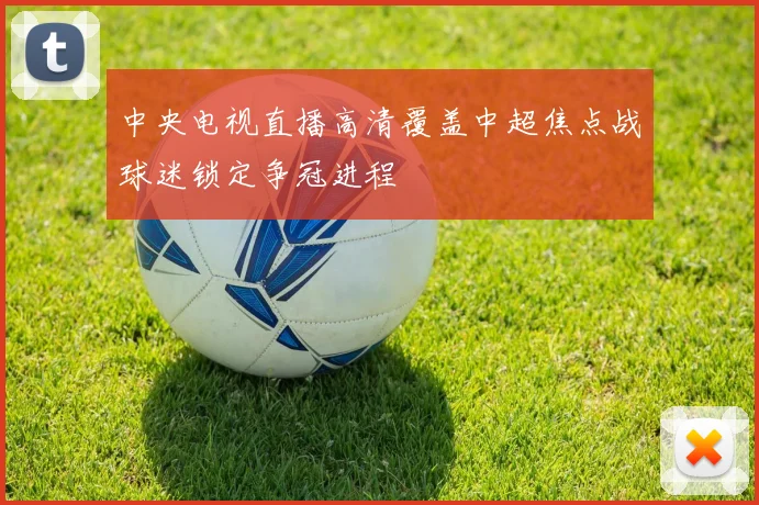 中央电视直播高清覆盖中超焦点战球迷锁定争冠进程