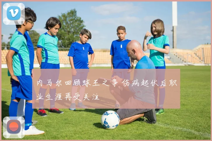 内马尔回顾球王之争 伤病起伏后职业生涯再受关注