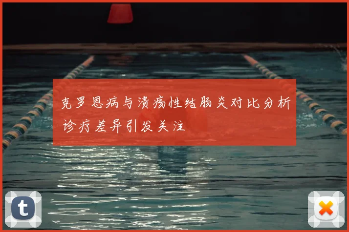 克罗恩病与溃疡性结肠炎对比分析 诊疗差异引发关注